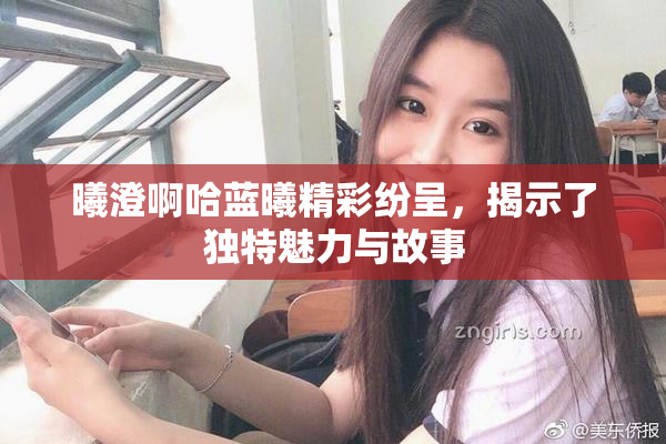 曦澄啊哈蓝曦精彩纷呈，揭示了独特魅力与故事