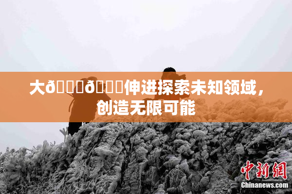 大🐔🐔伸进探索未知领域，创造无限可能