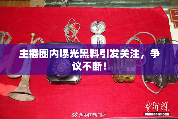 主播圈内曝光黑料引发关注，争议不断！