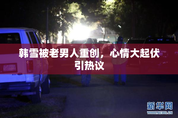 韩雪被老男人重创，心情大起伏引热议