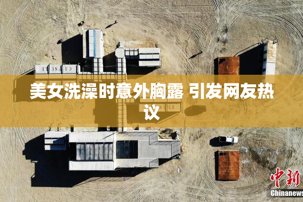 美女洗澡时意外胸露 引发网友热议