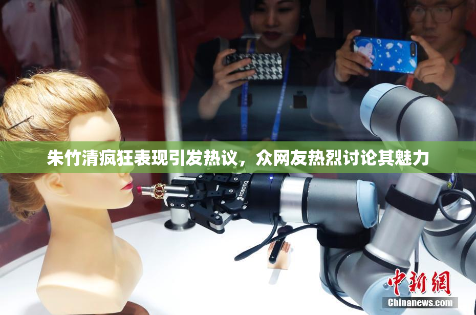 朱竹清疯狂表现引发热议，众网友热烈讨论其魅力