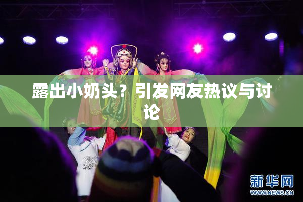 露出小奶头？引发网友热议与讨论