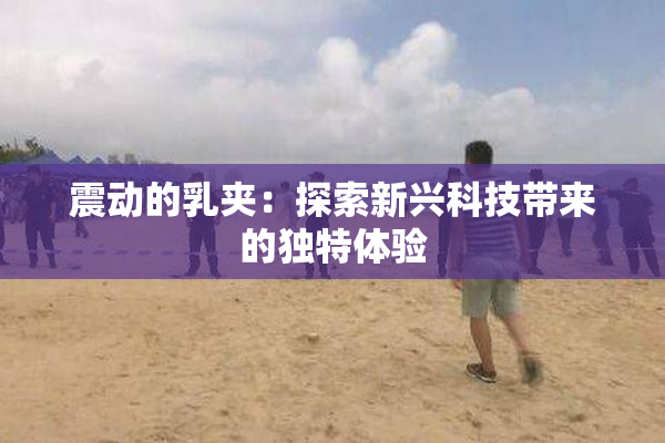 震动的乳夹：探索新兴科技带来的独特体验