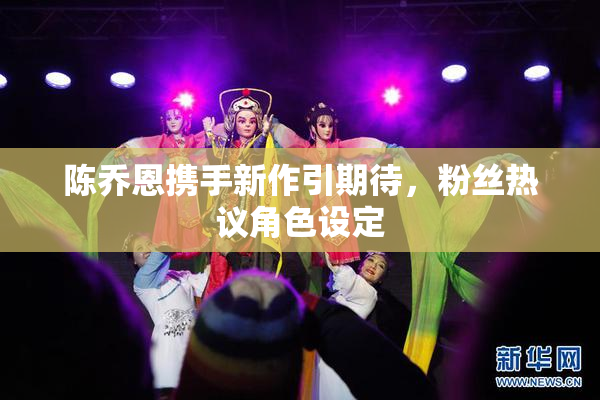 陈乔恩携手新作引期待，粉丝热议角色设定