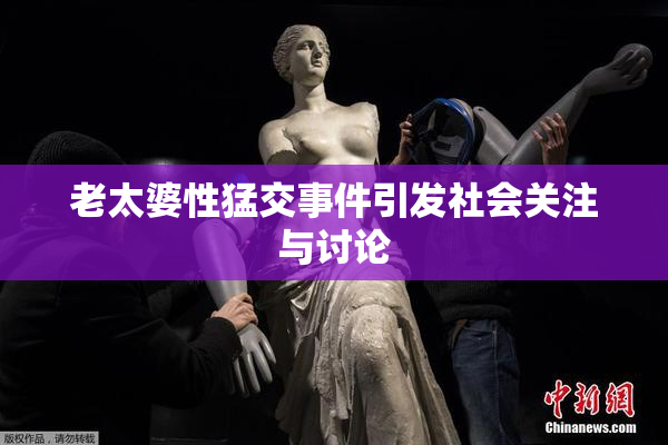 老太婆性猛交事件引发社会关注与讨论