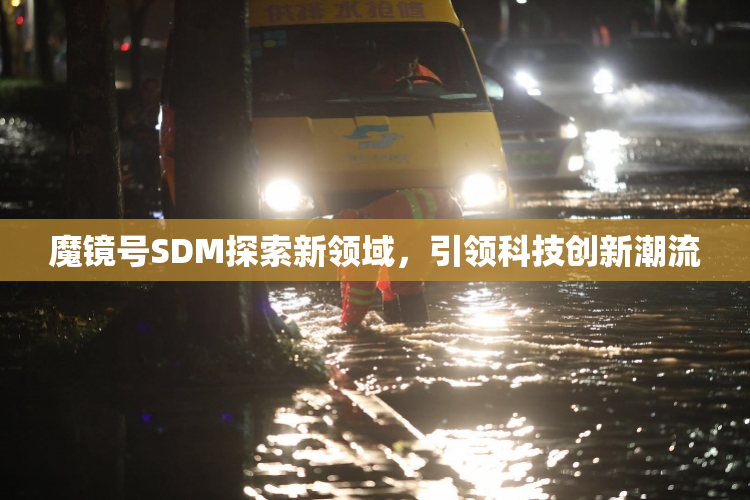魔镜号SDM探索新领域，引领科技创新潮流