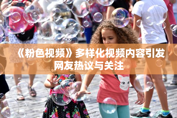 《粉色视频》多样化视频内容引发网友热议与关注