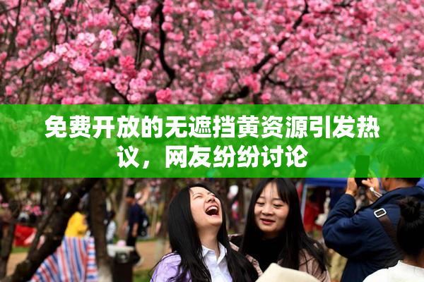 免费开放的无遮挡黄资源引发热议，网友纷纷讨论