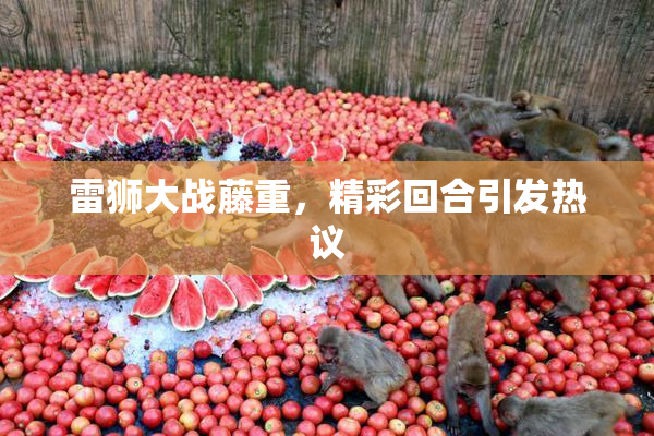 雷狮大战藤重，精彩回合引发热议