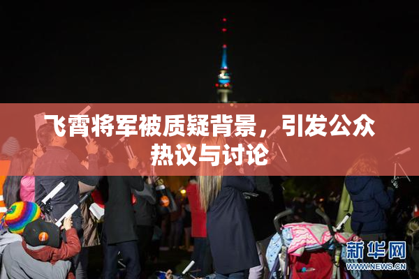 飞霄将军被质疑背景，引发公众热议与讨论