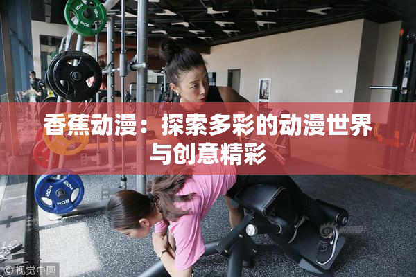 香蕉动漫：探索多彩的动漫世界与创意精彩