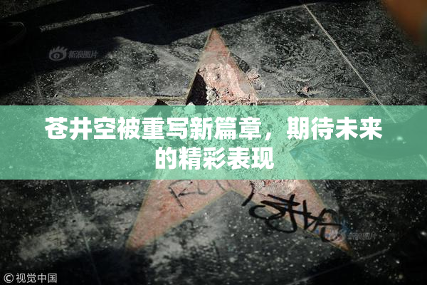 苍井空被重写新篇章，期待未来的精彩表现