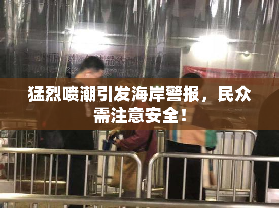 猛烈喷潮引发海岸警报，民众需注意安全！