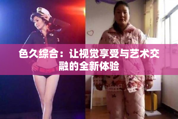色久综合：让视觉享受与艺术交融的全新体验