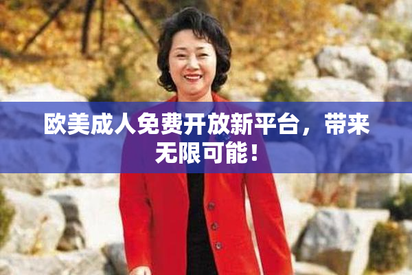 欧美成人免费开放新平台，带来无限可能！