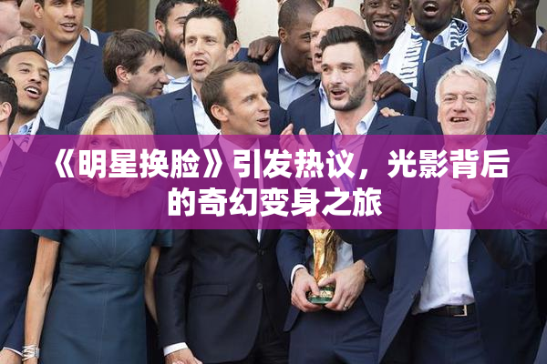 《明星换脸》引发热议，光影背后的奇幻变身之旅