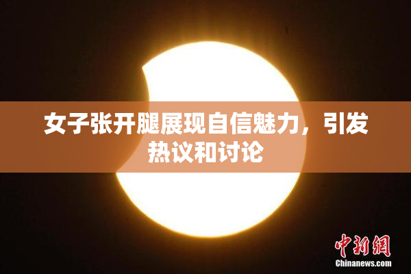 女子张开腿展现自信魅力，引发热议和讨论