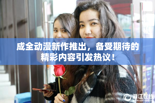 成全动漫新作推出，备受期待的精彩内容引发热议！