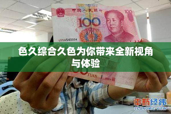 色久综合久色为你带来全新视角与体验