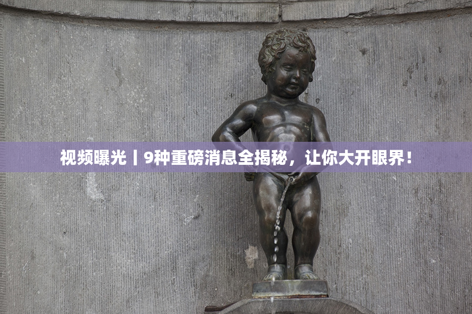 视频曝光丨9种重磅消息全揭秘，让你大开眼界！