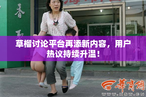 草榴讨论平台再添新内容，用户热议持续升温！