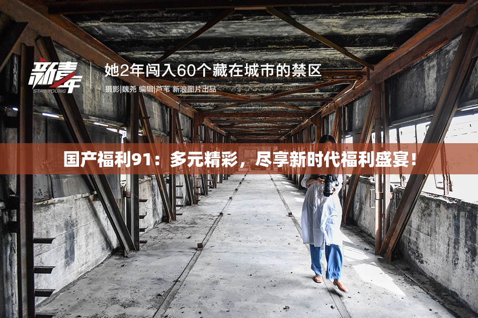 国产福利91：多元精彩，尽享新时代福利盛宴！
