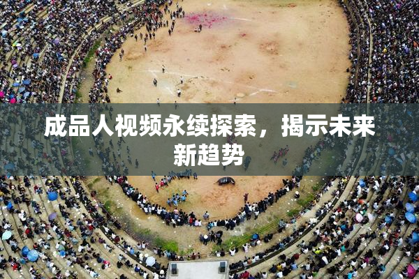 成品人视频永续探索，揭示未来新趋势