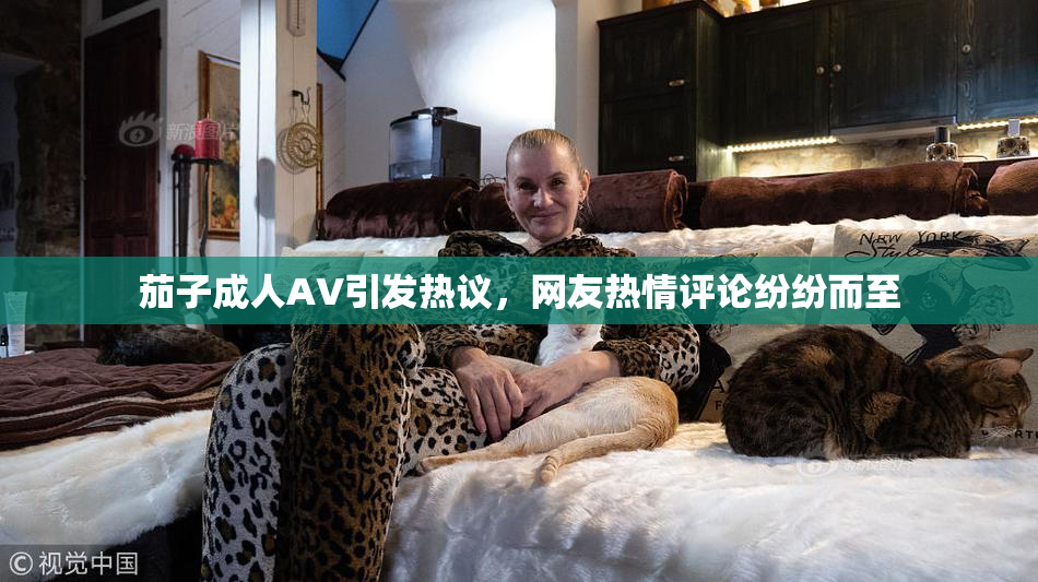 茄子成人AV引发热议，网友热情评论纷纷而至