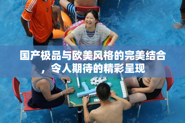 国产极品与欧美风格的完美结合，令人期待的精彩呈现