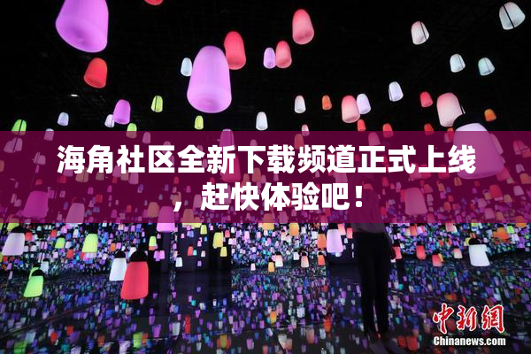 海角社区全新下载频道正式上线，赶快体验吧！