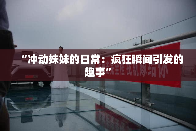 “冲动妹妹的日常：疯狂瞬间引发的趣事”