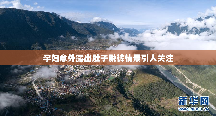 孕妇意外露出肚子脱裤情景引人关注