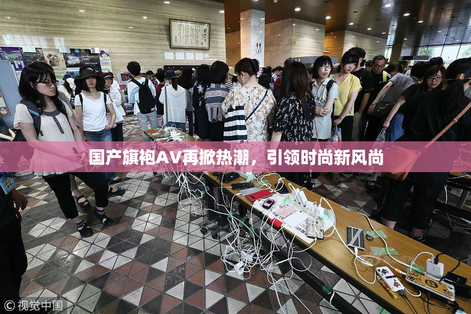 国产旗袍AV再掀热潮，引领时尚新风尚