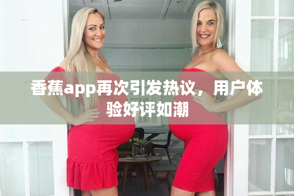香蕉app再次引发热议，用户体验好评如潮