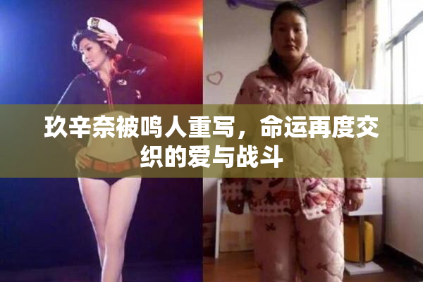 玖辛奈被鸣人重写，命运再度交织的爱与战斗