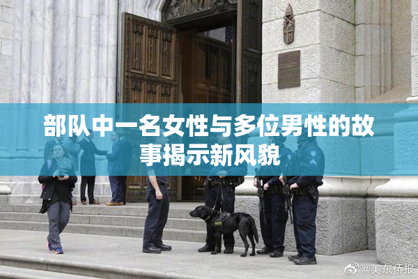 部队中一名女性与多位男性的故事揭示新风貌