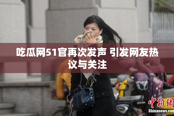 吃瓜网51官再次发声 引发网友热议与关注
