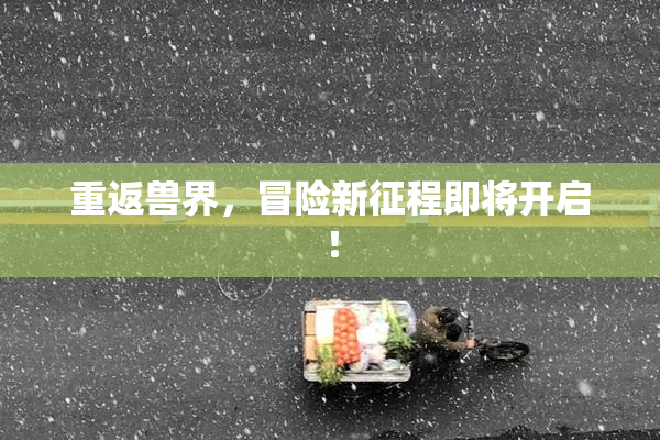 重返兽界，冒险新征程即将开启！
