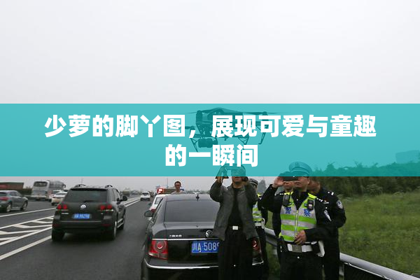 少萝的脚丫图，展现可爱与童趣的一瞬间