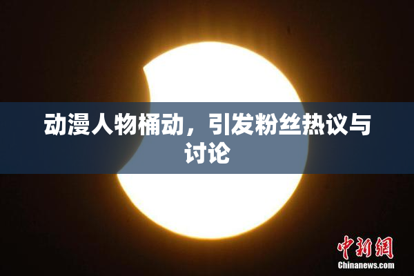 动漫人物桶动，引发粉丝热议与讨论