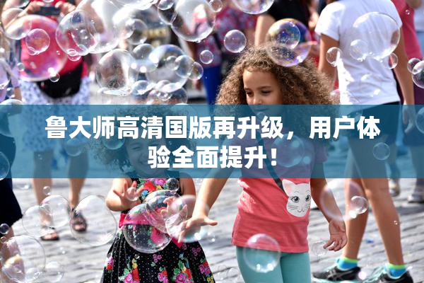 鲁大师高清国版再升级，用户体验全面提升！