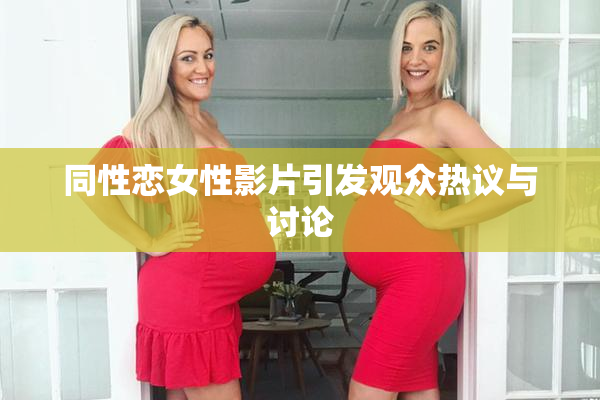 同性恋女性影片引发观众热议与讨论