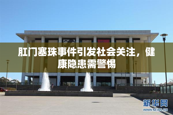 肛门塞珠事件引发社会关注，健康隐患需警惕