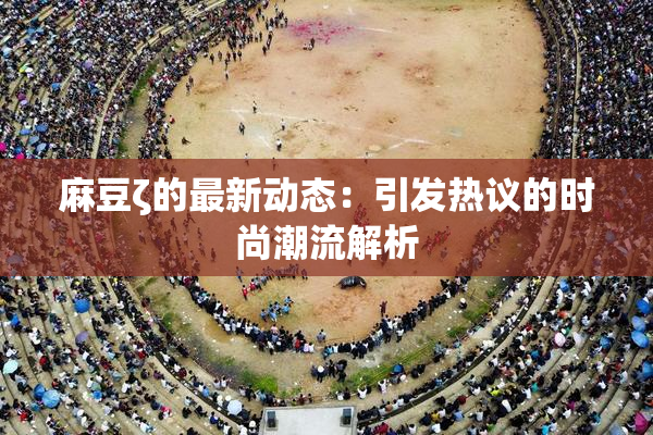 麻豆ζ的最新动态：引发热议的时尚潮流解析