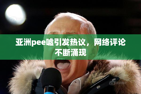 亚洲pee嘘引发热议，网络评论不断涌现
