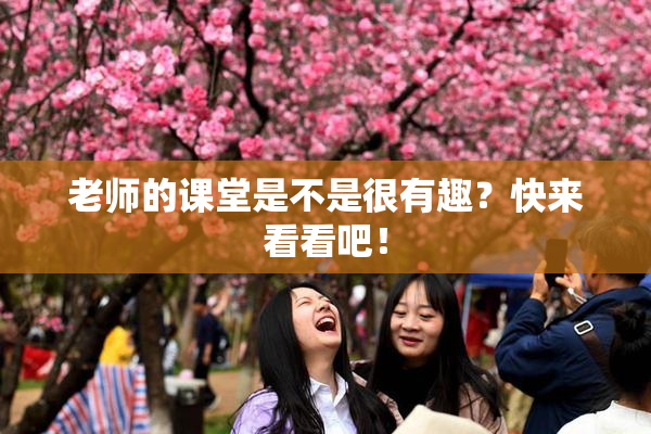老师的课堂是不是很有趣？快来看看吧！