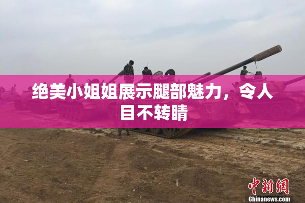 绝美小姐姐展示腿部魅力，令人目不转睛