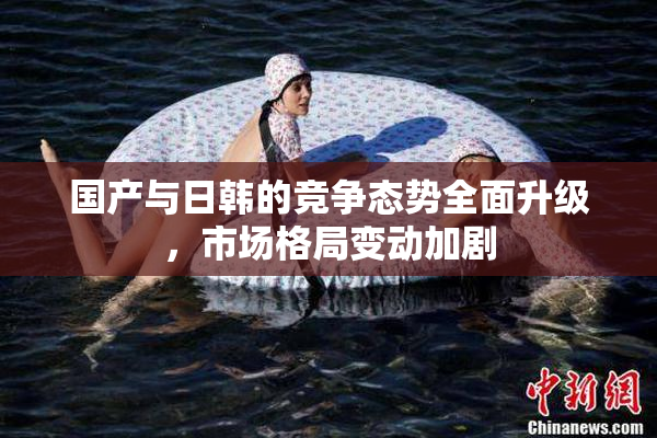 国产与日韩的竞争态势全面升级，市场格局变动加剧