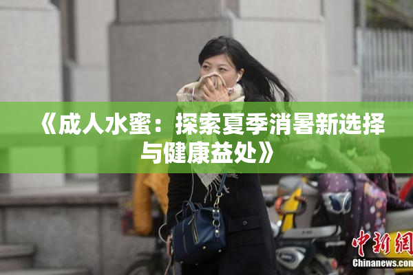 《成人水蜜：探索夏季消暑新选择与健康益处》